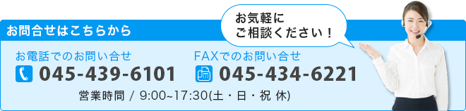 お問い合わせはこちらから　お電話でのお問い合せ　045-439-6101　FAXでのお問い合せ 045-434-6221　営業時間/9:00～17:30（土・日・祝　休）お気軽にご相談ください！