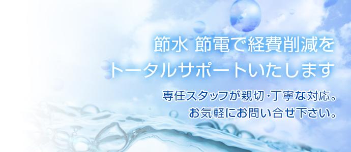 節水 節電で経費削減をトータルサポートいたします　専任スタッフが親切・丁寧な対応。お気軽にお問い合せ下さい。
